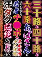 三十路も四十路も六十路おばさんも若者チ●ポで完全発情メス状態 汗ダク悶絶SEX